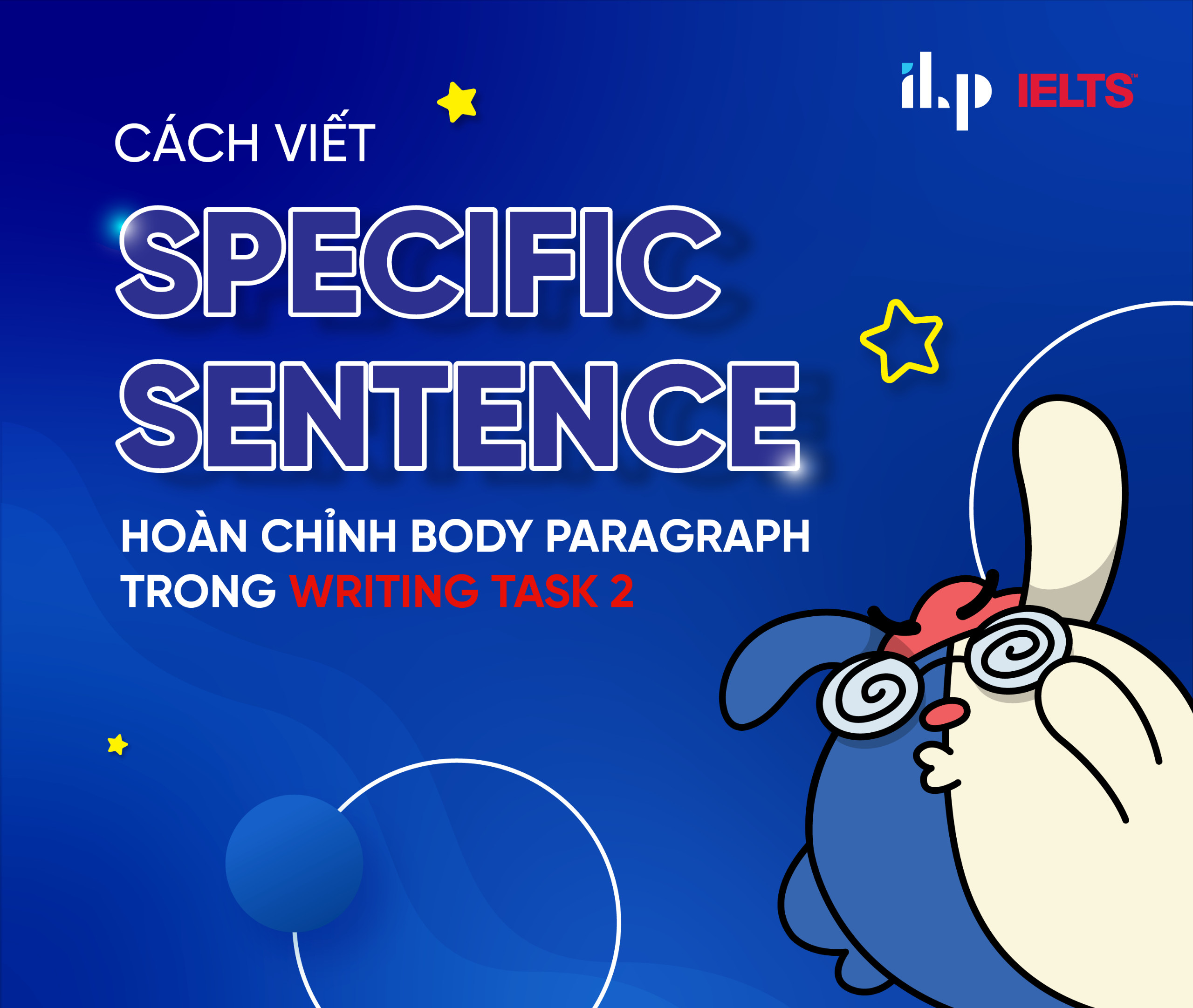 CÁCH VIẾT SPECIFIC SENTENCE – HOÀN CHỈNH BODY PARAGRAPH TRONG WRITING TASK 2