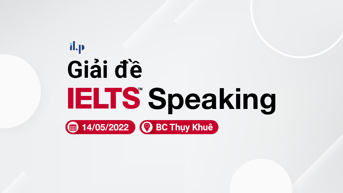 Giải đề IELTS Speaking ngày 14/05/2022 - BC Thụy Khuê 6 ilp