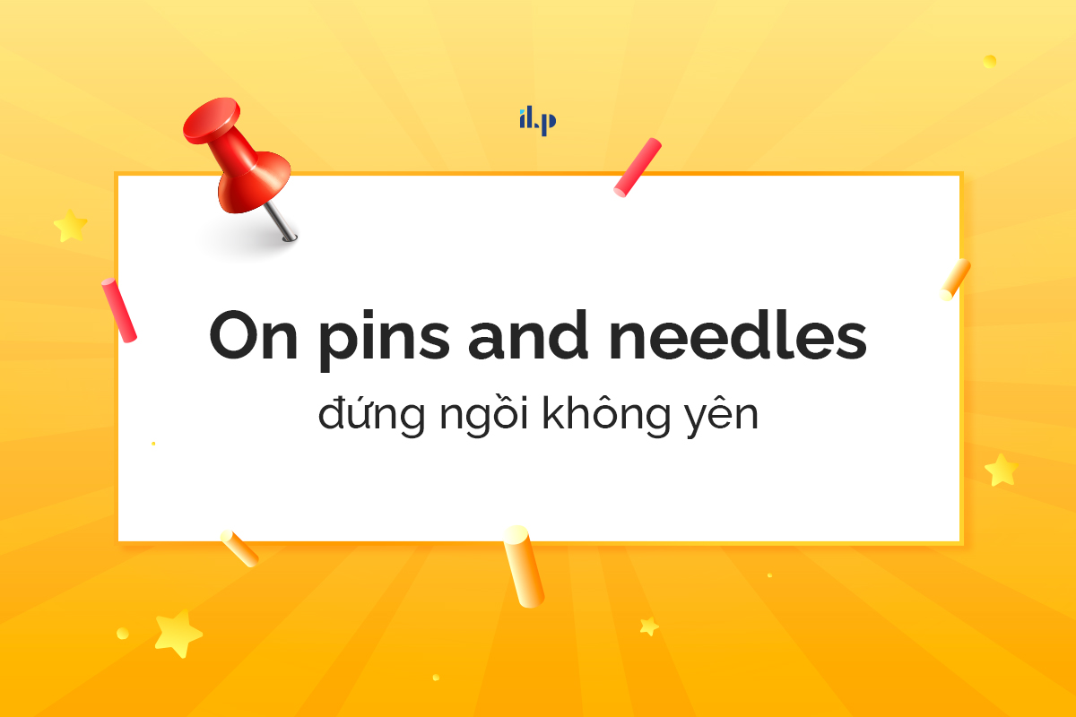 On pins and needles - idioms miêu tả cảm xúc 1