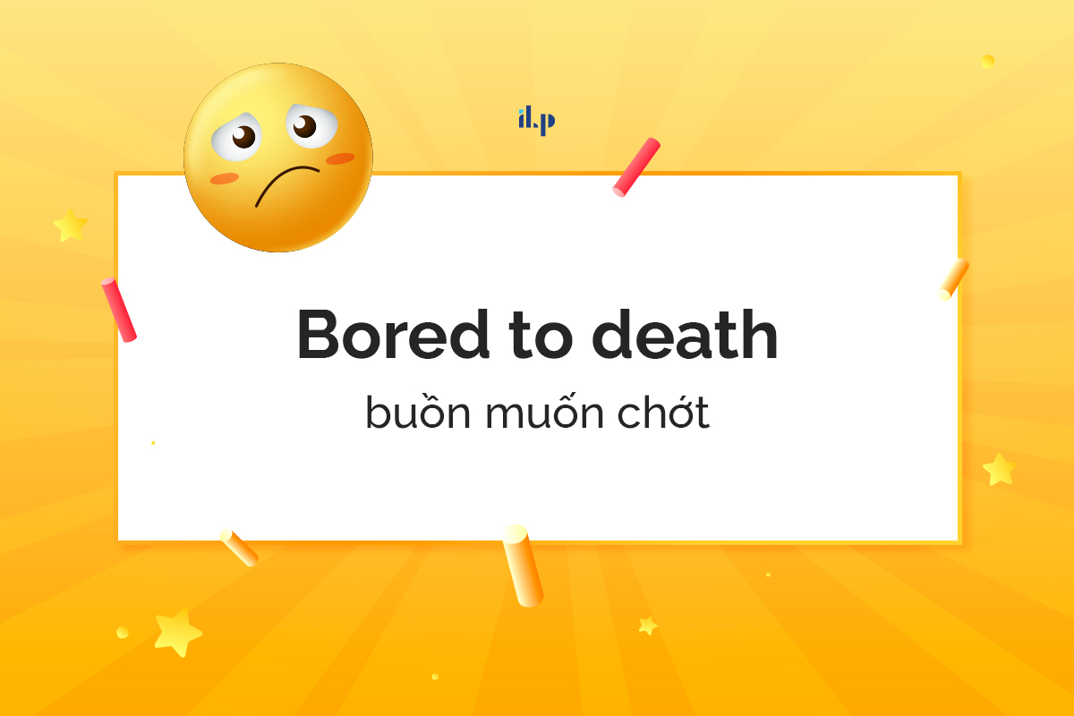 Bored to death - idioms miêu tả cảm xúc 1