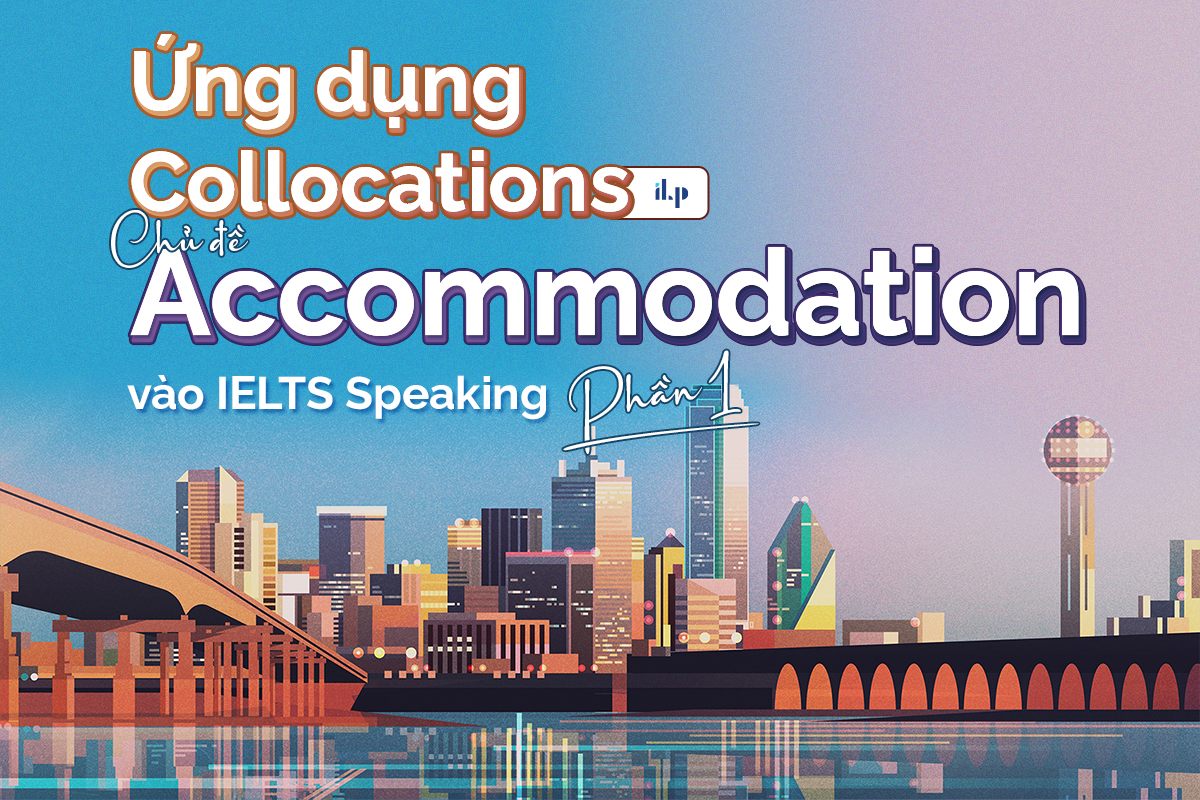 ứng dụng collocations chủ đề accommodation vào bài speaking part 1 ilp