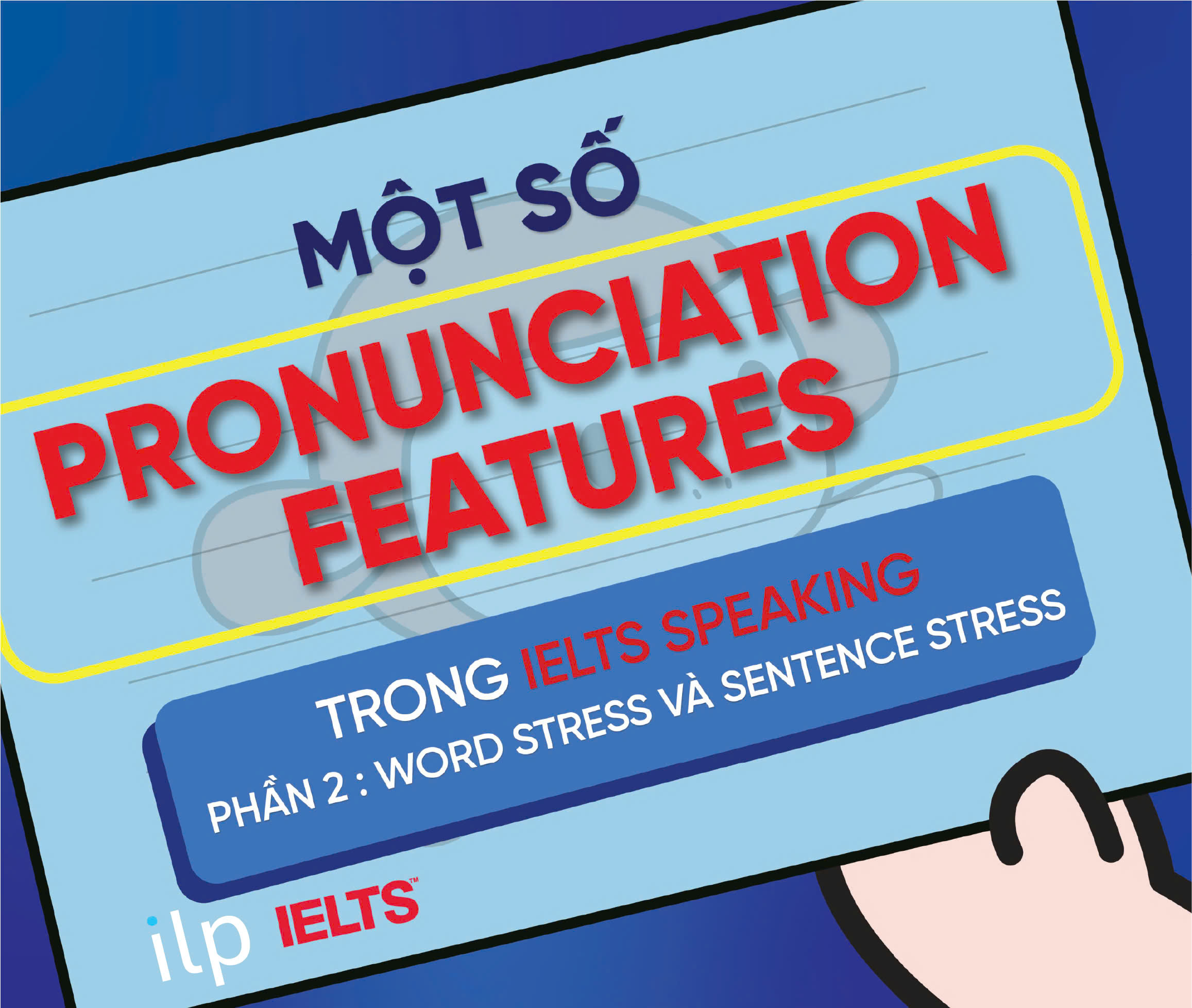 MỘT SỐ PRONUNCIATION FEATURES TRONG IELTS SPEAKING – PHẦN 2: WORD STRESS VÀ SENTENCE STRESS