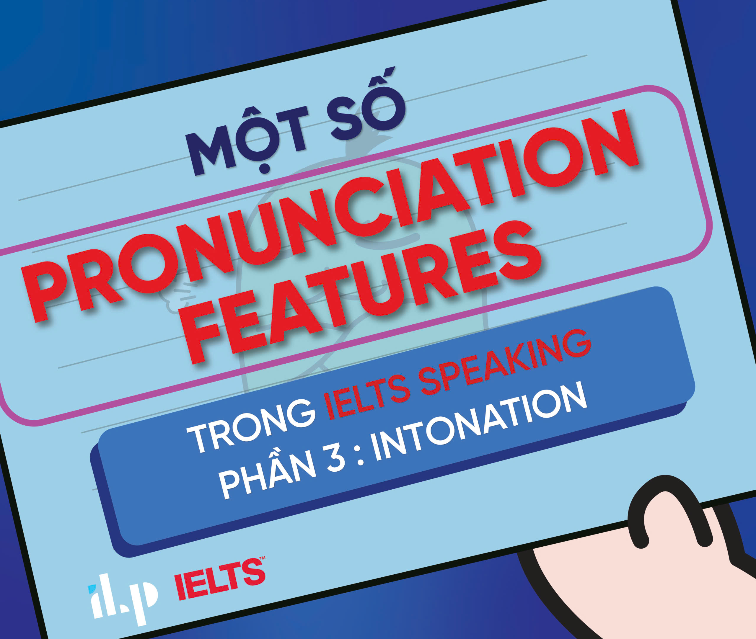 MỘT SỐ PRONUNCIATION FEATURES TRONG IELTS SPEAKING – PHẦN 3: INTONATION