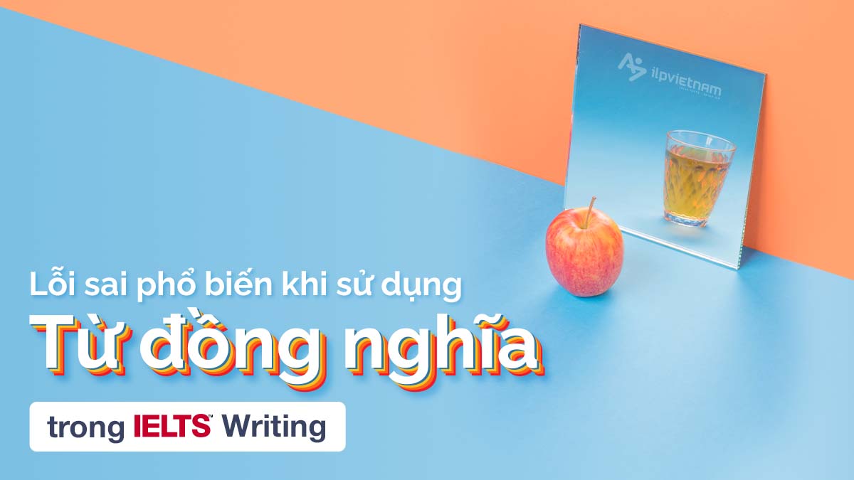LỖI SAI PHỔ BIẾN KHI SỬ DỤNG TỪ ĐỒNG NGHĨA TRONG IELTS WRITING