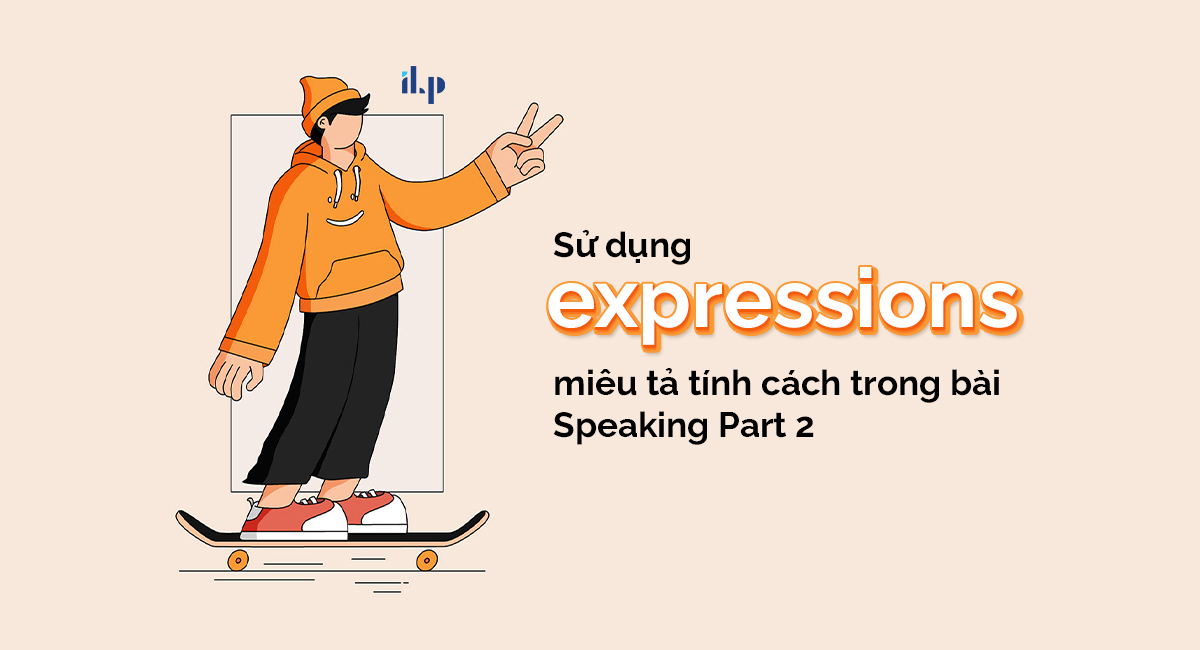 Sử dụng expressions miêu tả tính cách trong bài Speaking Part 2 ilp