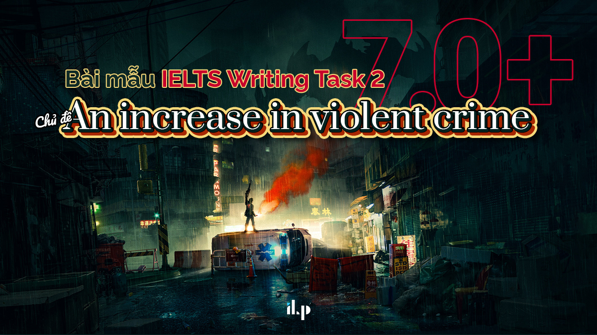 IELTS WRITING TASK 2 SAMPLE BAND 7.0+: AN INCREASE IN VIOLENT CRIME