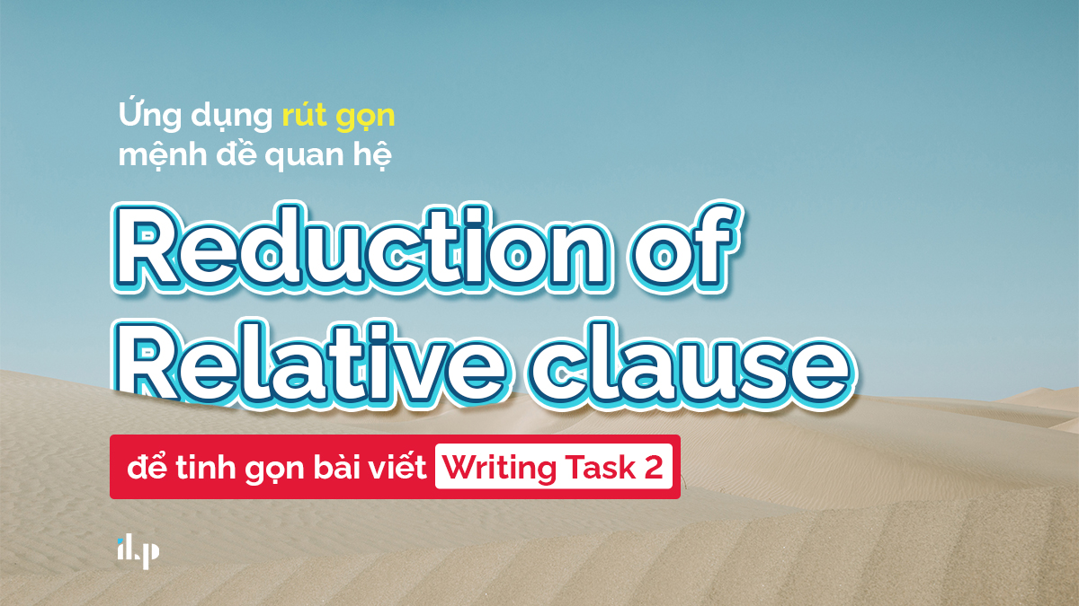 Ứng dụng rút gọn mệnh đề quan hệ trong writing task 2 ilp