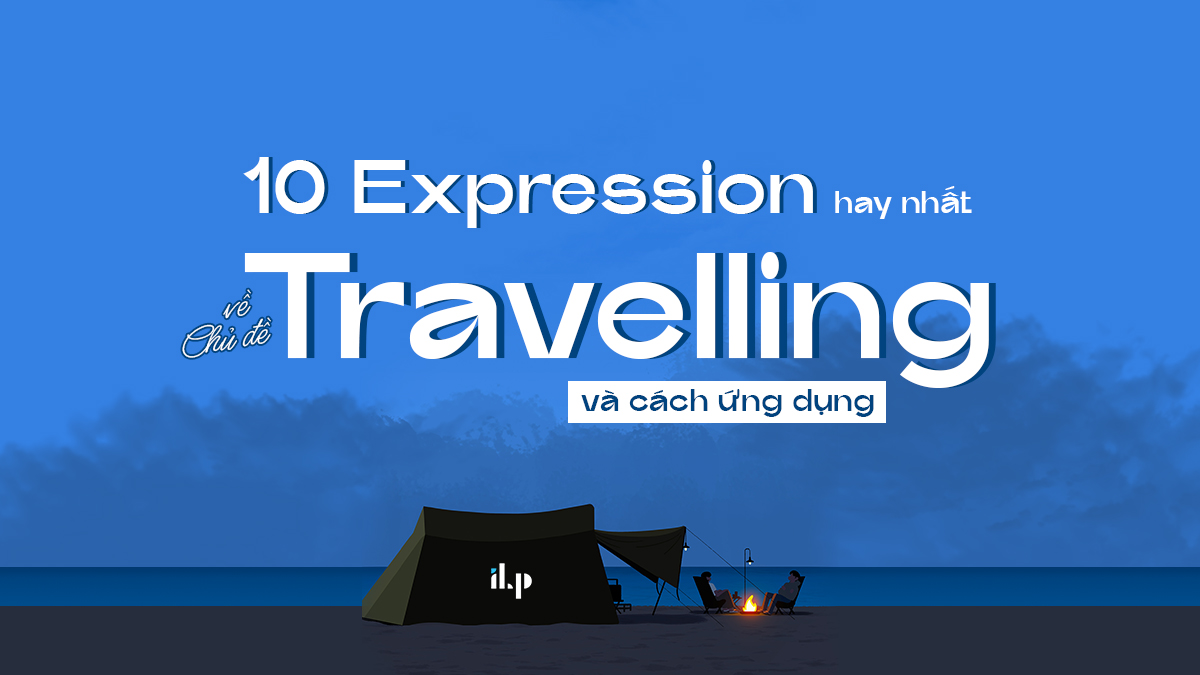 10 EXPRESSION HAY NHẤT VỀ CHỦ ĐỀ TRAVELLING VÀ CÁCH ỨNG DỤNG TRONG SPEAKING PART 2