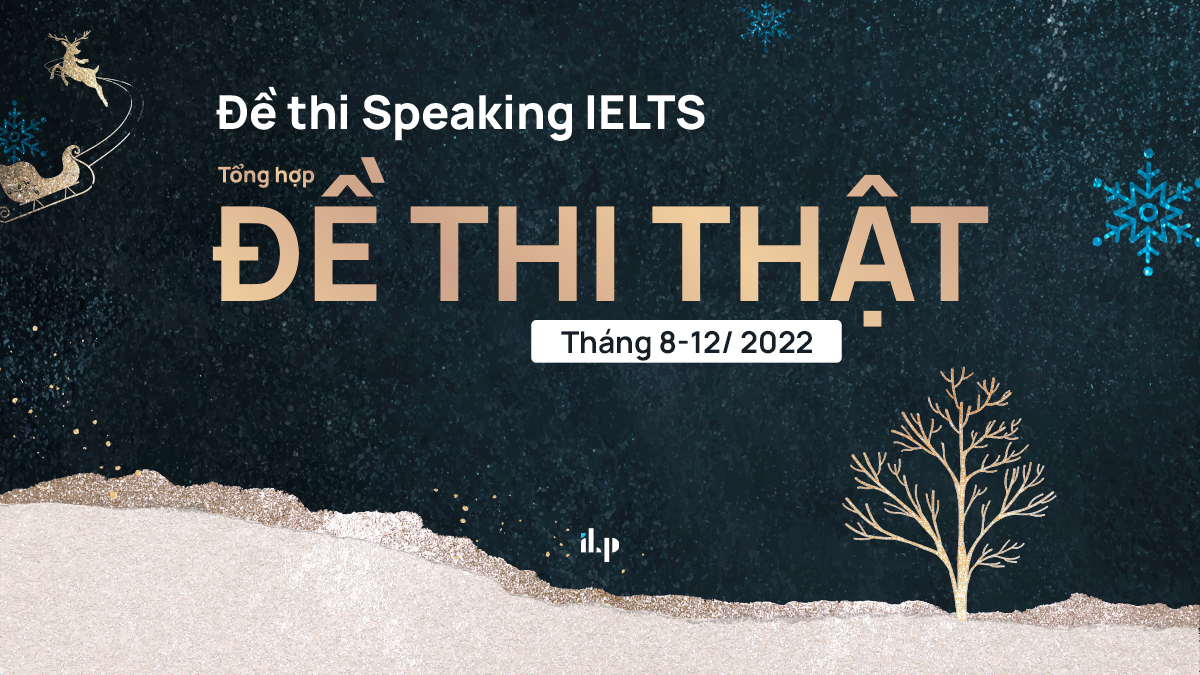 Đề thi Speaking IELTS 2022: Tổng hợp đề thi thật năm 2022 tháng 08 - tháng 12