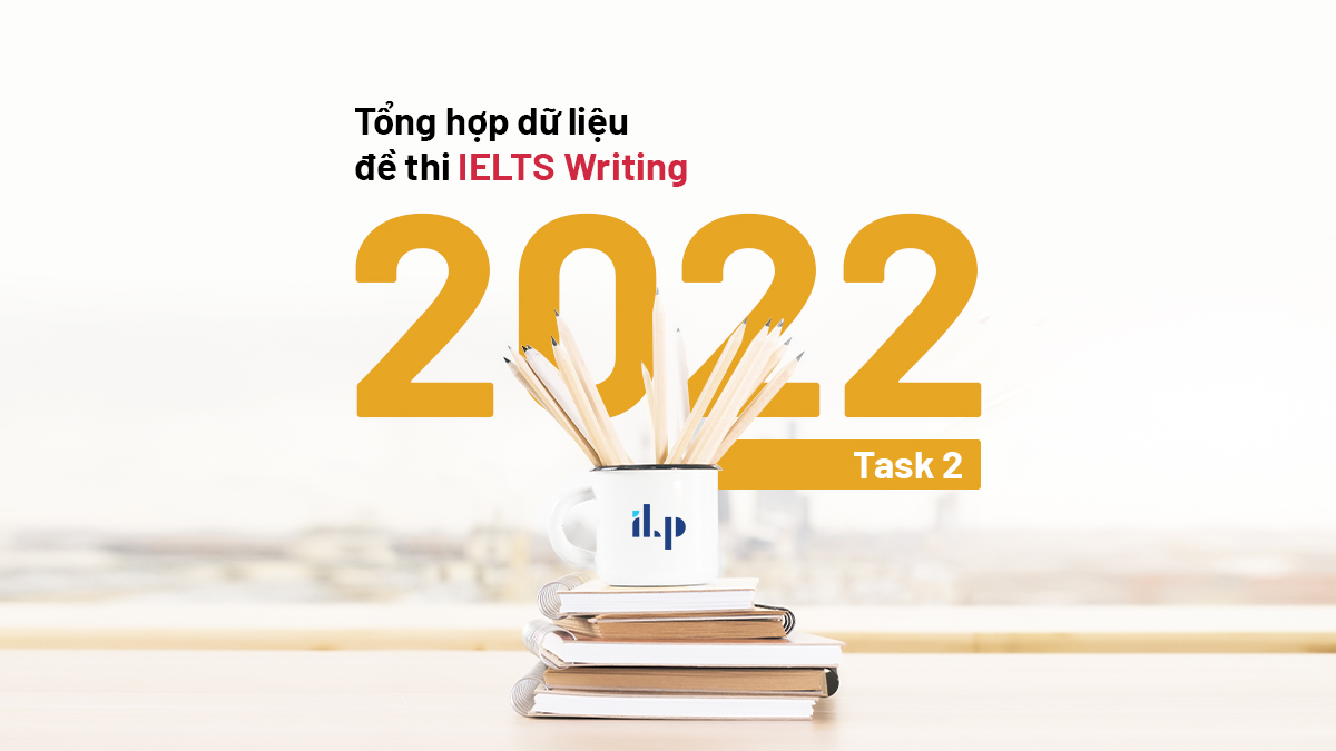 Tổng hợp dữ liệu đề thi IELTS Writing 2022 - Task 2