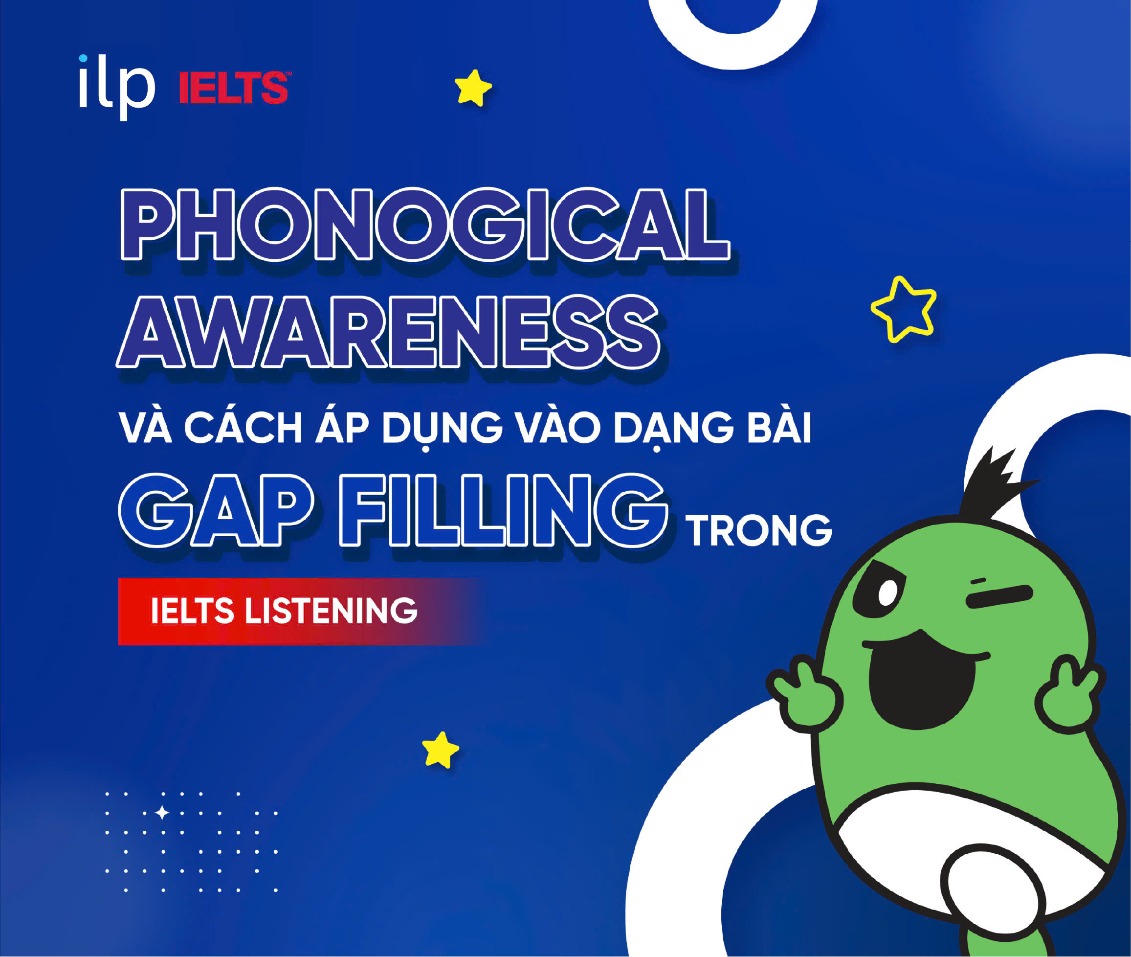PHONOLOGICAL AWARENESS VÀ CÁCH ÁP DỤNG VÀO DẠNG BÀI GAP FILLING TRONG IELTS LISTENING