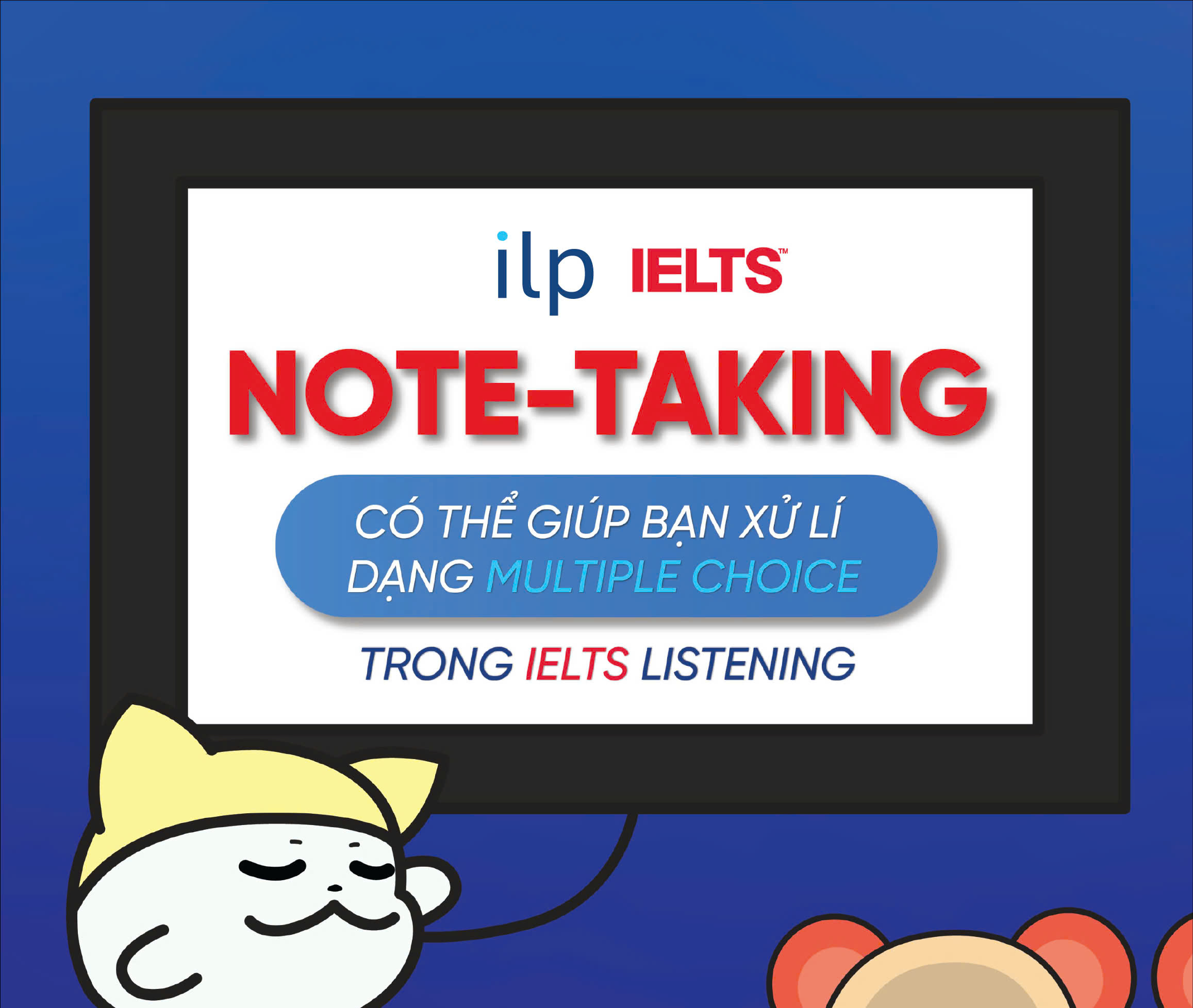TẠI SAO NOTE-TAKING CÓ THỂ GIÚP BẠN XỬ LÝ DẠNG MULTIPLE CHOICE TRONG IELTS LISTENING?