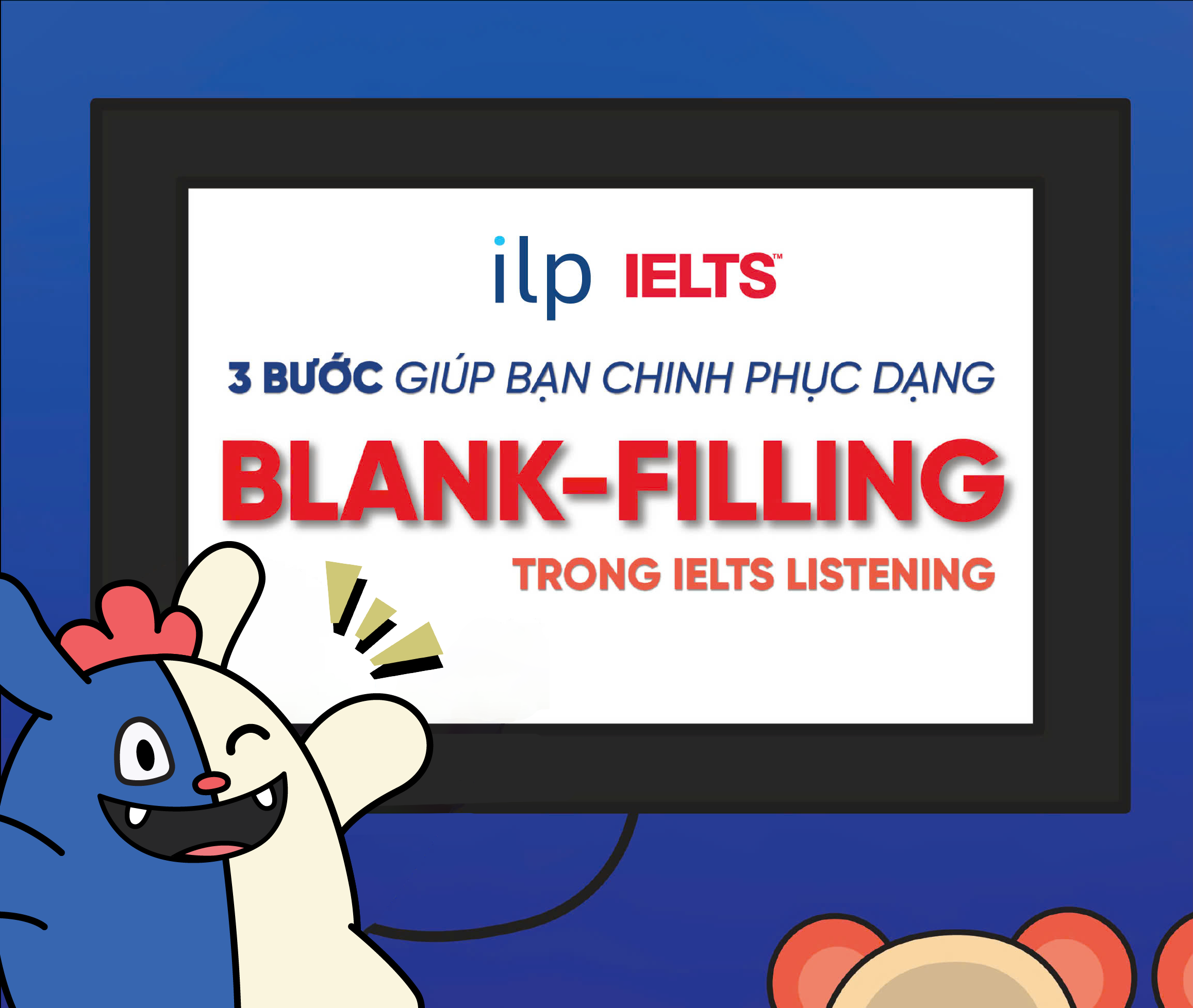03 BƯỚC GIÚP BẠN CHINH PHỤC DẠNG BLANK-FILLING TRONG IELTS LISTENING