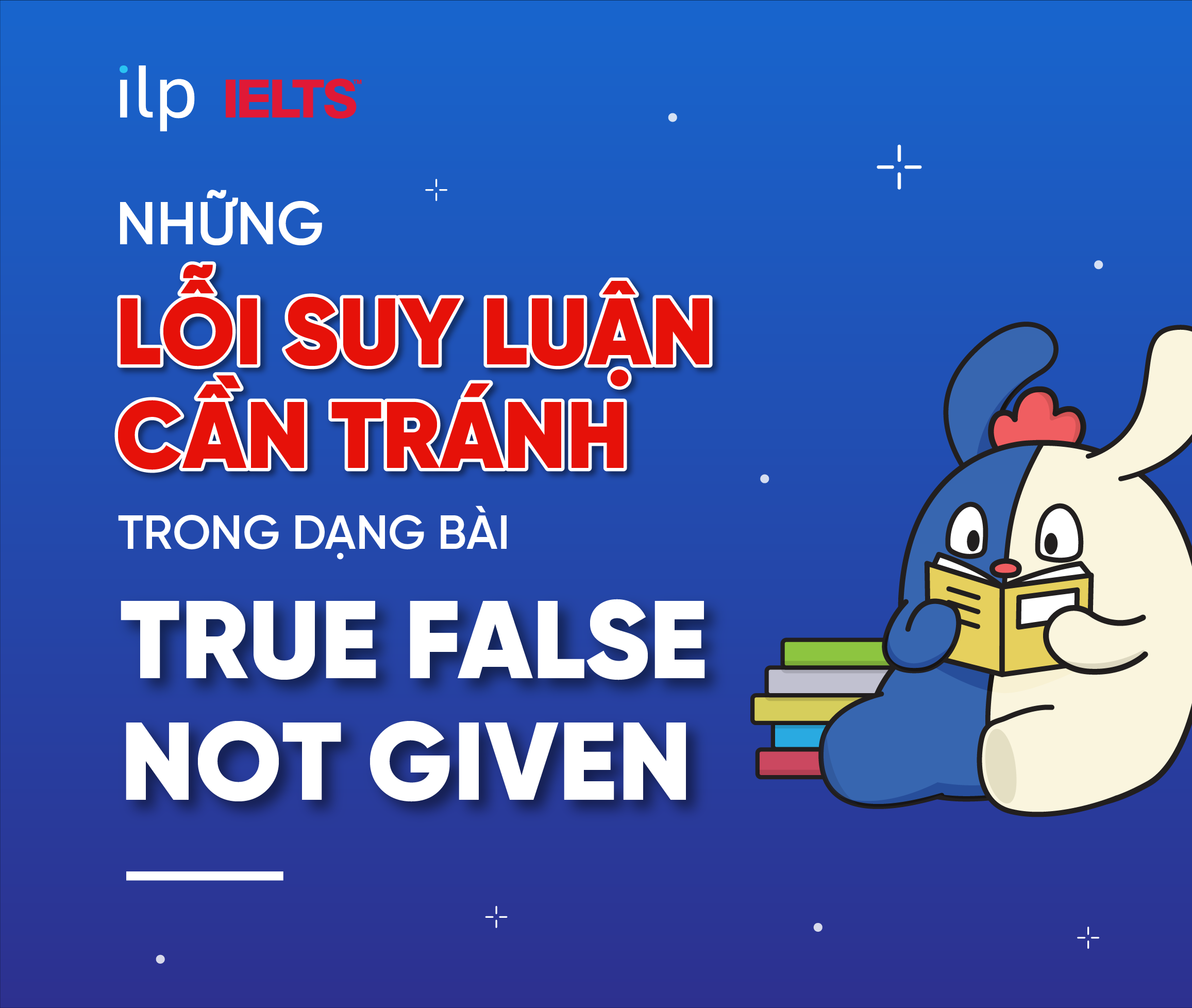 NHỮNG LỖI SUY LUẬN CẦN TRÁNH TRONG DẠNG BÀI TRUE FALSE NOT GIVEN